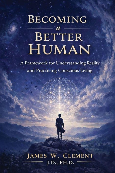 Text: "Becoming a Better Human. A Framework for Understanding Reality and Practicing Conscious Living. James W. Clement, J.D., Ph.D." Szene: Eine Silhouette steht auf einem Felsen, blickt in einen Himmel voller Sterne und geometrischer Formen, Vögel fliegen.