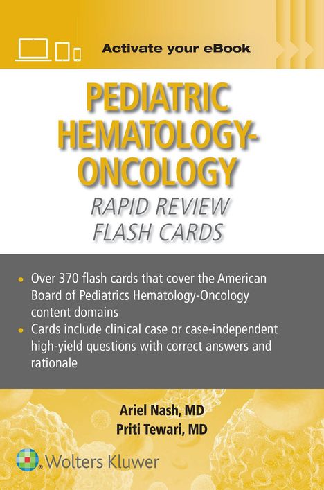 "Activate your eBook. Pediatric Hematology-Oncology Rapid Review Flash Cards. Over 370 flash cards. Ariel Nash, MD. Priti Tewari, MD."