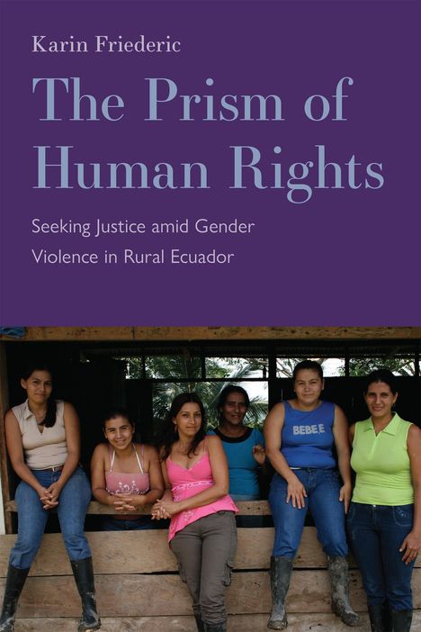 Karin Friederic: The Prism of Human Rights: Seeking Justice Amid Gender Violence in Rural Ecuador, Buch