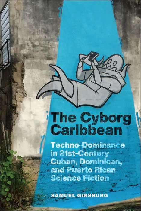 Samuel Ginsburg: The Cyborg Caribbean: Techno-Dominance in Twenty-First-Century Cuban, Dominican, and Puerto Rican Science Fiction, Buch