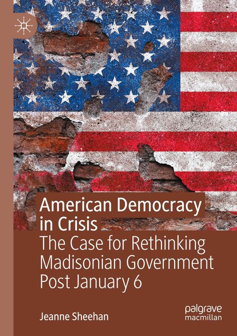 Titel: American Democracy in Crisis. Untertitel: The Case for Rethinking Madisonian Government Post January 6. Autor: Jeanne Sheehan. Hintergrund: Ziegelwand mit beschädigter US-Flagge.
