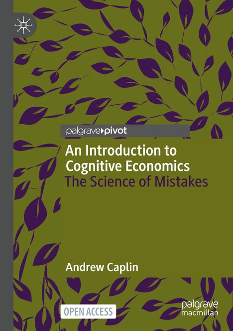 "palgrave pivot, An Introduction to Cognitive Economics, The Science of Mistakes, Andrew Caplin, OPEN ACCESS."