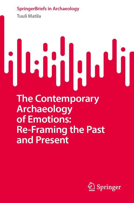 Tuuli Matila: The Contemporary Archaeology of Emotions: Re-Framing the Past and Present, Buch