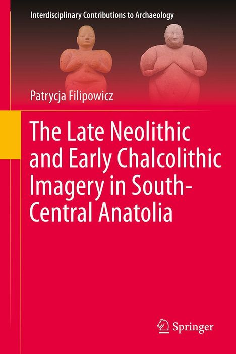 Patrycja Filipowicz: The Late Neolithic and Early Chalcolithic Imagery in South-Central Anatolia, Buch