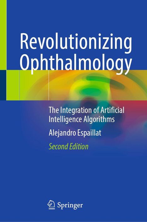 "Revolutionizing Ophthalmology: The Integration of Artificial Intelligence Algorithms, Alejandro Espaillat, Second Edition."