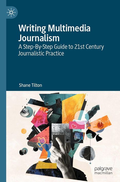 „Writing Multimedia Journalism: A Step-By-Step Guide to 21st Century Journalistic Practice“ von Shane Tilton. Bunte Collage.