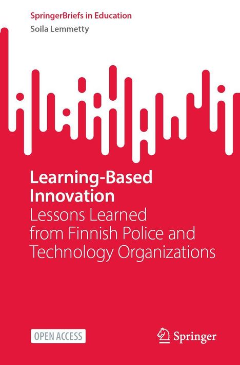 "SpringerBriefs in Education. Soila Lemmetty. Learning-Based Innovation. Lessons from Finnish Police and Tech Organizations."