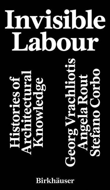 "Invisible Labour. Histories of Architectural Knowledge. Georg Vrachliotis, Angela Rout, Stefano Corbo. Birkhäuser."