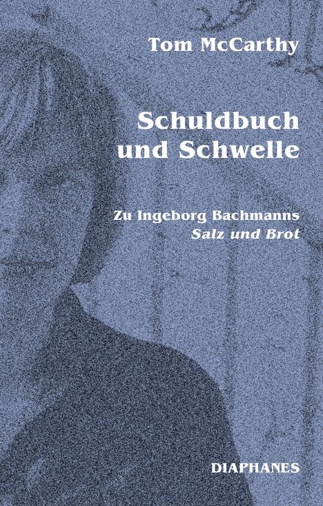 "Tom McCarthy; Schuldbuch und Schwelle; Zu Ingeborg Bachmanns Salz und Brot; DIAPHANES." Blaue Struktur mit Porträt.