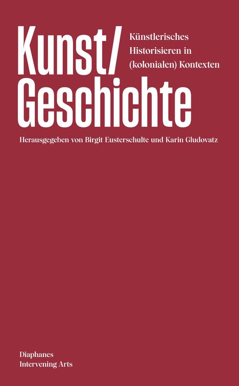 "Kunst/Geschichte. Künstlerisches Historisieren in (kolonialen) Kontexten. Herausgegeben von Birgit Eusterschulte und Karin Gludovatz. Diaphanes Intervening Arts." Auf rotem Hintergrund.