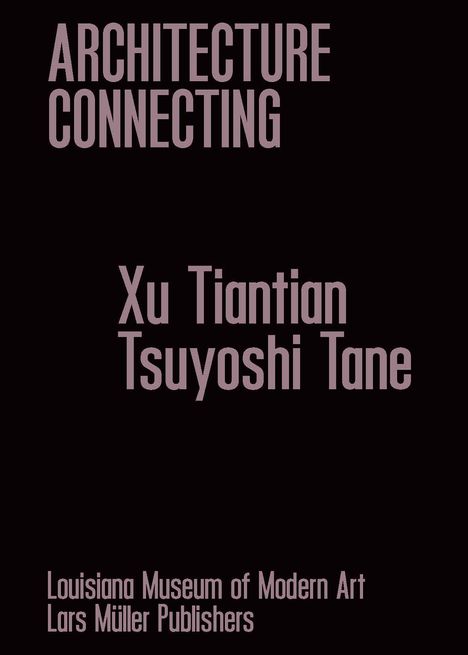 ARCHITECTURE CONNECTING. Xu Tiantian, Tsuyoshi Tane. Louisiana Museum of Modern Art, Lars Müller Publishers.