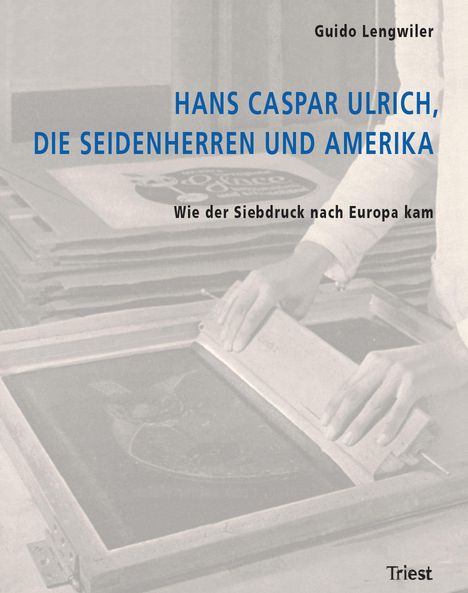 Text: "HANS CASPAR ULRICH, DIE SEIDENHERREN UND AMERIKA. Wie der Siebdruck nach Europa kam. Guido Lengwiler. Triest."  
Zwei Hände beim Siebdrucken.