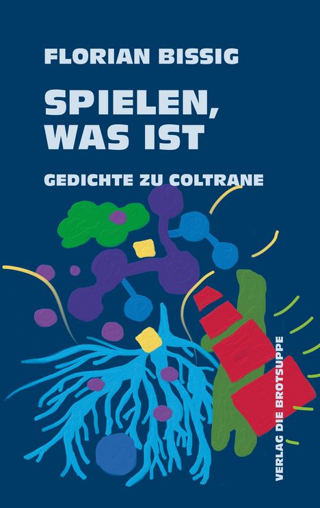 Text: Florian Bissig, Spielen, was ist, Gedichte zu Coltrane, Verlag Die Brotsuppe. Illustration mit bunten abstrakten Formen.