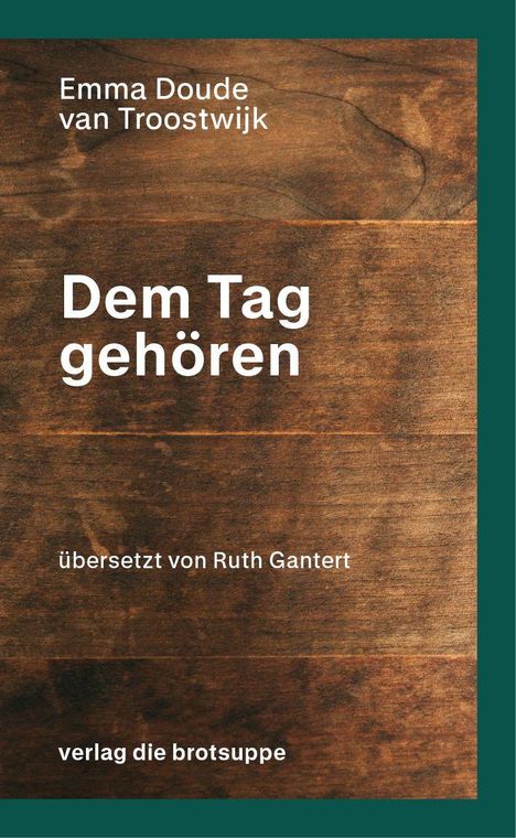 Text: "Emma Doude van Troostwijk, Dem Tag gehören, übersetzt von Ruth Gantert, verlag die brotsuppe." Hintergrund aus Holzoptik.