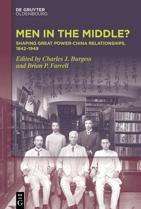MEN IN THE MIDDLE? Shaping Great Power-China Relationships, 1842–1949. Editiert von Charles J. Burgess und Brian P. Farrell.