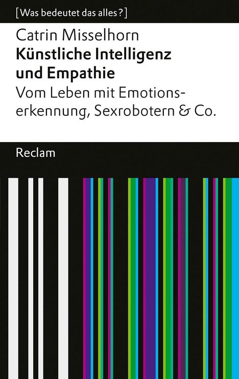 Catrin Misselhorn: Künstliche Intelligenz und Empathie. Vom Leben mit Emotionserkennung, Sexrobotern &amp; Co. [Was bedeutet das alles?], Buch