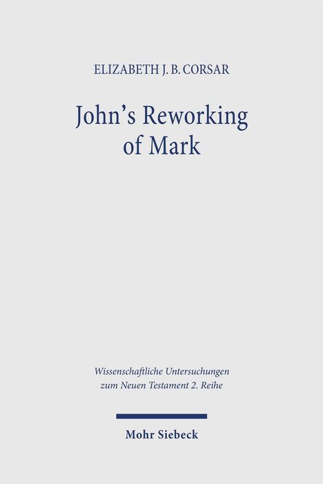 ELIZABETH CORSAR: John’s Reworking of Mark. Wissenschaftliche Untersuchungen zum Neuen Testament 2. Reihe. Mohr Siebeck.