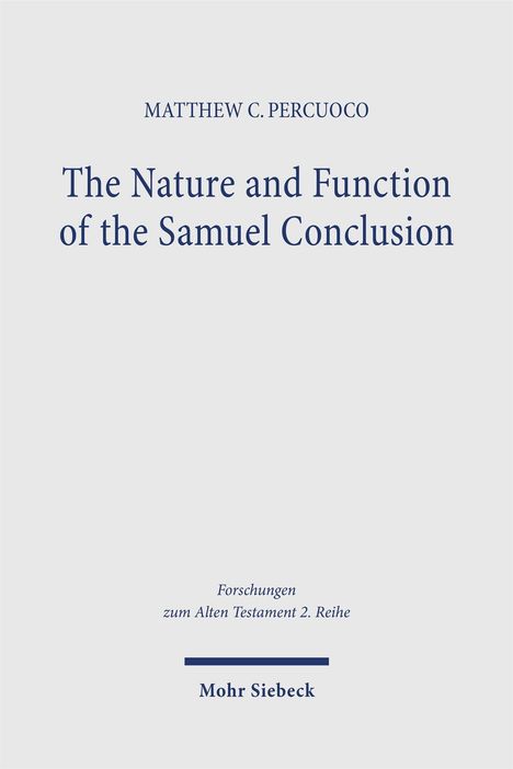 MATTHEW C. PERCUOCO  
The Nature and Function of the Samuel Conclusion  
Forschungen zum Alten Testament 2. Reihe  
Mohr Siebeck