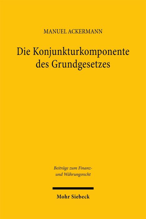 MANUEL ACKERMANN: Die Konjunkturkomponente des Grundgesetzes, Beiträge zum Finanz- und Währungsrecht, Mohr Siebeck. Gelber Hintergrund.