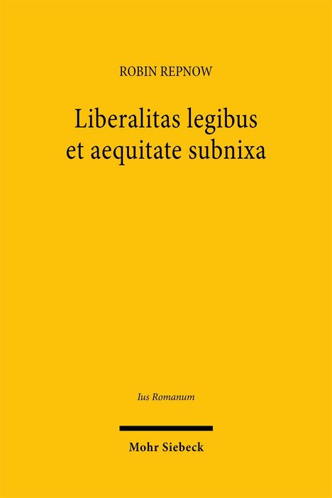 ROBIN REPNOW, "Liberalitas legibus et aequitate subnixa", Ius Romanum. Gelber Hintergrund. Mohr Siebeck.