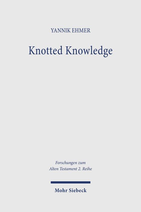 "Yannik Ehmer", "Knotted Knowledge", "Forschungen zum Alten Testament 2. Reihe", "Mohr Siebeck". Schlichtes Design, viel Weißraum.
