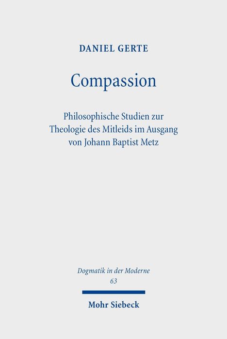Text: "DANIEL GERTE, Compassion, Philosophische Studien zur Theologie des Mitleids im Ausgang von Johann Baptist Metz."

Untertitel: "Dogmatik in der Moderne 63, Mohr Siebeck."