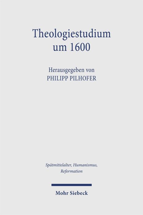 "Theologiestudium um 1600" von Philipp Pilhofer, Mohr Siebeck Verlag, Serie zu Spätmittelalter, Humanismus, Reformation.