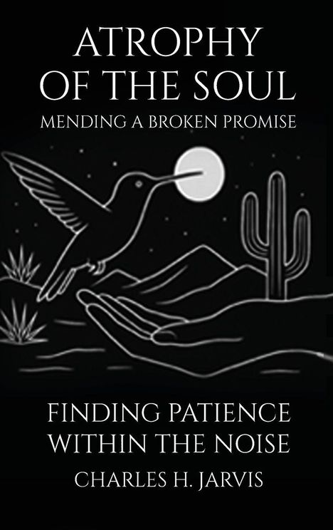 „Atrophy of the Soul: Mending a Broken Promise. Finding patience within the noise. Charles H. Jarvis“. Eine Illustration: Kolibri, Hand, Mond, Kaktus.