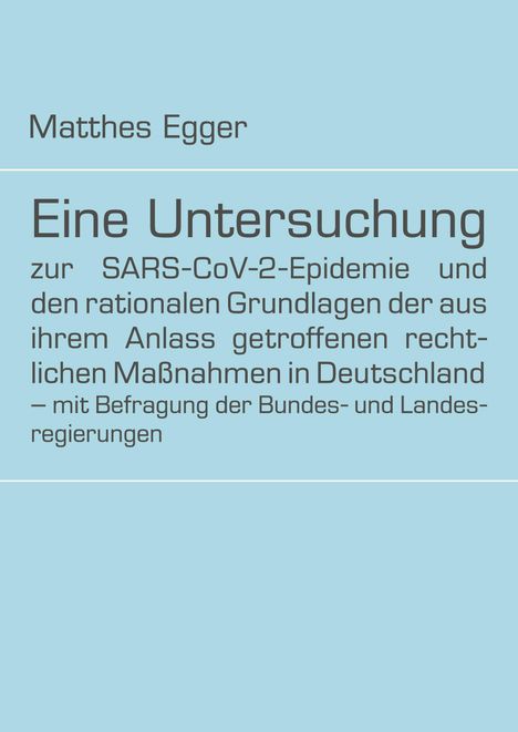 Matthes Egger: Eine Untersuchung zur SARS-CoV-2-Epidemie und den rationalen Grundlagen der aus ihrem Anlass getroffenen rechtlichen Maßnahmen in Deutschland ¿ mit Befragung der Bundes- und Landesregierungen, Buch