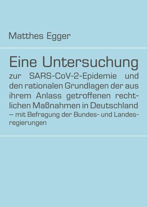 Matthes Egger: Eine Untersuchung zur SARS-CoV-2-Epidemie und den rationalen Grundlagen der aus ihrem Anlass getroffenen rechtlichen Maßnahmen in Deutschland ¿ mit Befragung der Bundes- und Landesregierungen, Buch