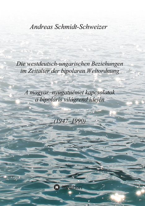 Andreas Schmidt-Schweizer: Die westdeutsch-ungarischen Beziehungen im Zeitalter der bipolaren Weltordnung (1947-1990) A magyar-nyugatnémet kapcsolatok a bipoláris világrend idején (1947-1990), Buch