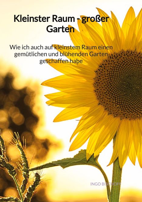 Ingo Bischoff: Kleinster Raum - großer Garten - Wie ich auch auf kleinstem Raum einen gemütlichen und blühenden Garten geschaffen habe, Buch