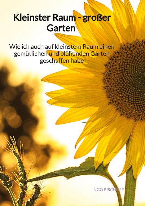 Ingo Bischoff: Kleinster Raum - großer Garten - Wie ich auch auf kleinstem Raum einen gemütlichen und blühenden Garten geschaffen habe, Buch