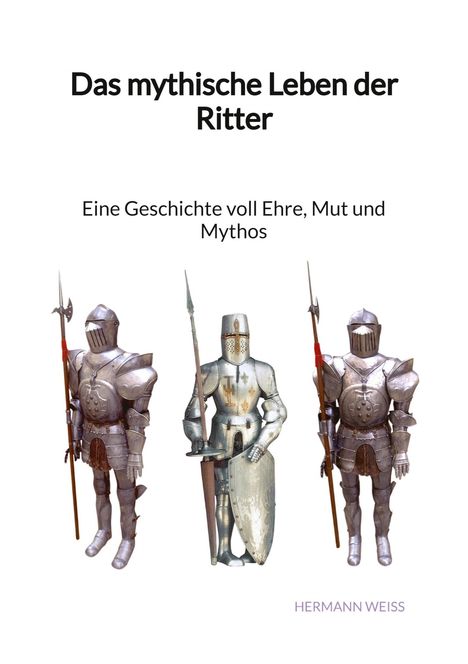 Hermann Weiß: Das mythische Leben der Ritter - Eine Geschichte voll Ehre, Mut und Mythos, Buch