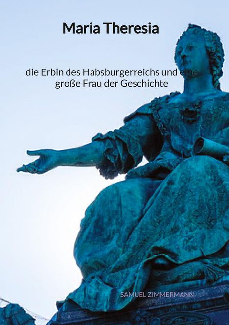 Samuel Zimmermann: Maria Theresia - die Erbin des Habsburgerreichs und eine große Frau der Geschichte, Buch