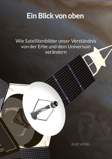 Elke Vogel: Ein Blick von oben - Wie Satellitenbilder unser Verständnis von der Erbe und dem Universum verändern, Buch