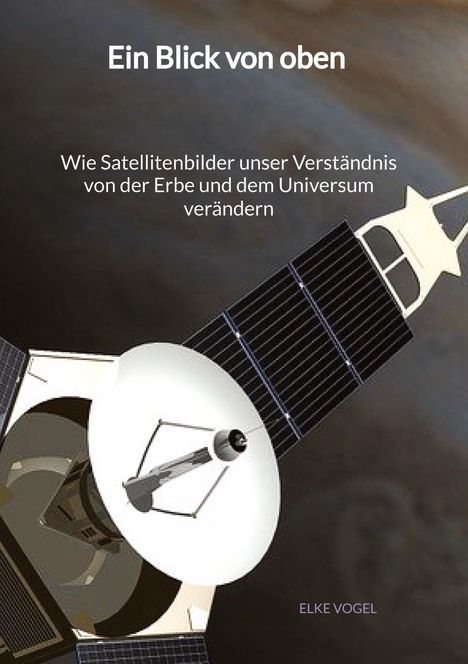 Elke Vogel: Ein Blick von oben - Wie Satellitenbilder unser Verständnis von der Erbe und dem Universum verändern, Buch