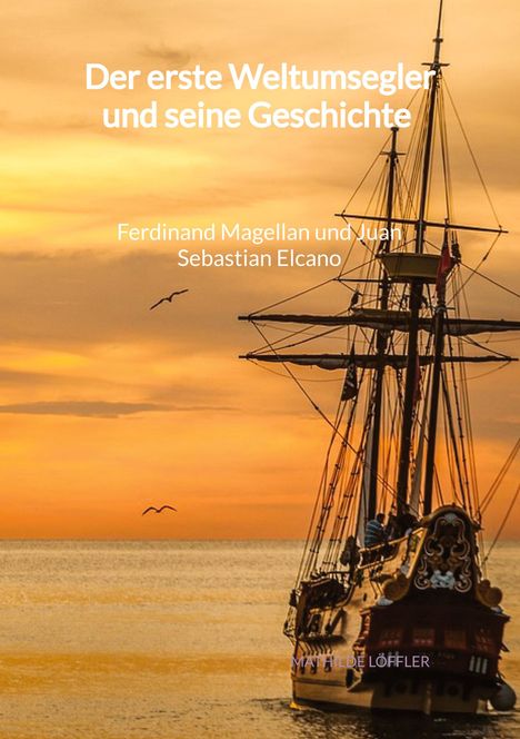 Mathilde Löffler: Der erste Weltumsegler und seine Geschichte - Ferdinand Magellan und Juan Sebastian Elcano, Buch