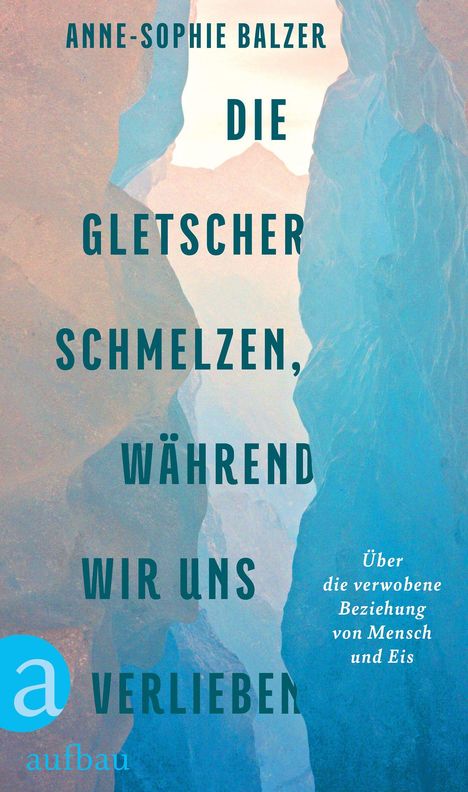 "Anne-Sophie Balzer. Die Gletscher schmelzen, während wir uns verlieben. Über die verwobene Beziehung von Mensch und Eis." Hintergrund zeigt Eiswände. Aufbau-Logo.