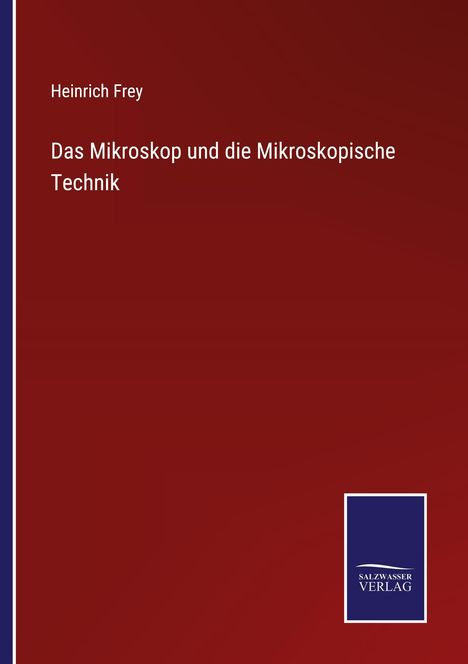 Heinrich Frey: Das Mikroskop und die Mikroskopische Technik. Roter Hintergrund, Logo von SALZWASSER VERLAG unten.