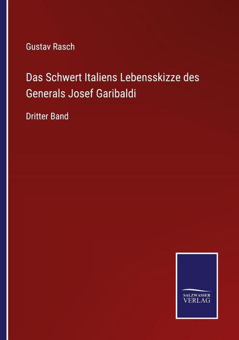 Gustav Rasch, Titel: "Das Schwert Italiens Lebensskizze des Generals Josef Garibaldi", Dritter Band. Logo: SALZWASSER VERLAG.
