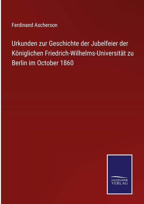 Titel: "Urkunden zur Geschichte der Jubelfeier der Königlichen Friedrich-Wilhelms-Universität zu Berlin im October 1860". Autor: Ferdinand Ascherson. Unten rechts befindet sich ein Logo des Salzsasser Verlags. Hintergrund in dunkelrot.