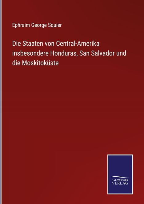 Ephraim George Squier: Die Staaten von Central-Amerika insbesondere Honduras, San Salvador und die Moskitoküste, Buch