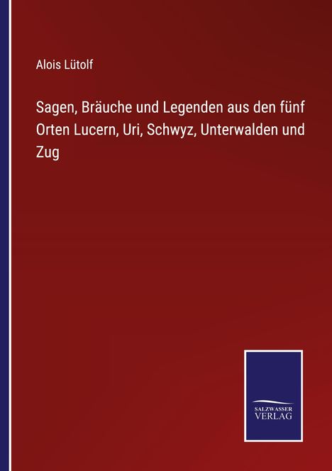 Alois Lütolf: Sagen, Bräuche und Legenden aus den fünf Orten Lucern, Uri, Schwyz, Unterwalden und Zug, Buch