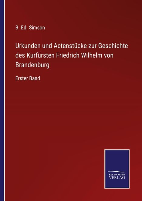 B. Ed. Simson: Urkunden und Actenstücke zur Geschichte des Kurfürsten Friedrich Wilhelm von Brandenburg, Buch