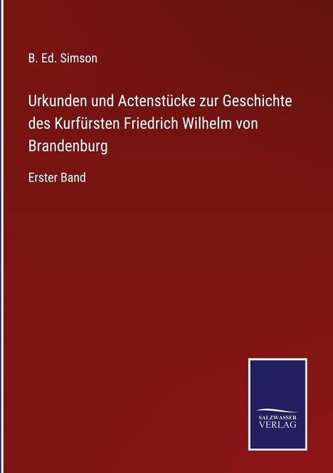 B. Ed. Simson: Urkunden und Actenstücke zur Geschichte des Kurfürsten Friedrich Wilhelm von Brandenburg, Buch