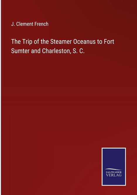 J. Clement French: The Trip of the Steamer Oceanus to Fort Sumter and Charleston, S. C., Buch
