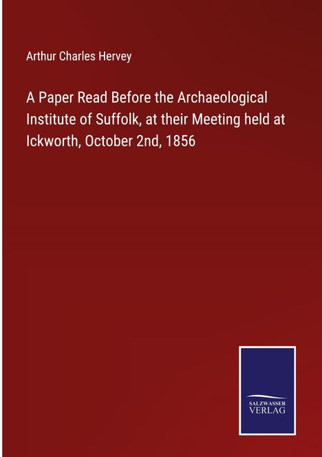 Arthur Charles Hervey: A Paper Read Before the Archaeological Institute of Suffolk, at their Meeting held at Ickworth, October 2nd, 1856, Buch