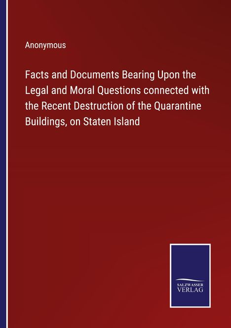 Anonymous: Facts and Documents Bearing Upon the Legal and Moral Questions connected with the Recent Destruction of the Quarantine Buildings, on Staten Island, Buch