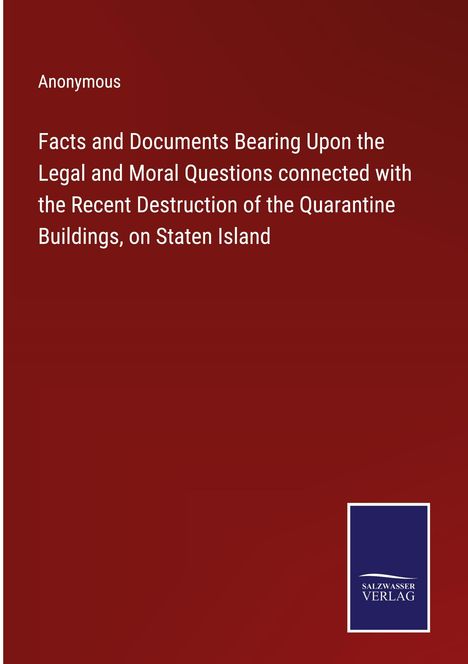 Anonymous: Facts and Documents Bearing Upon the Legal and Moral Questions connected with the Recent Destruction of the Quarantine Buildings, on Staten Island, Buch